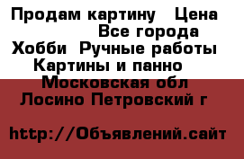 Продам картину › Цена ­ 35 000 - Все города Хобби. Ручные работы » Картины и панно   . Московская обл.,Лосино-Петровский г.